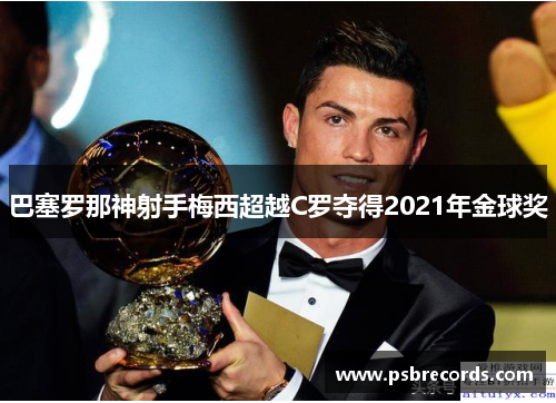 巴塞罗那神射手梅西超越C罗夺得2021年金球奖
